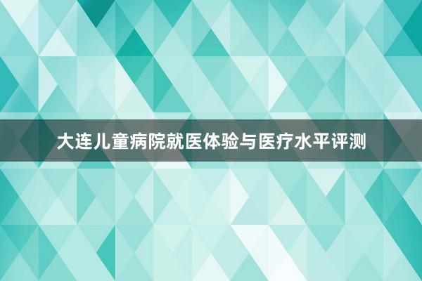 大连儿童病院就医体验与医疗水平评测