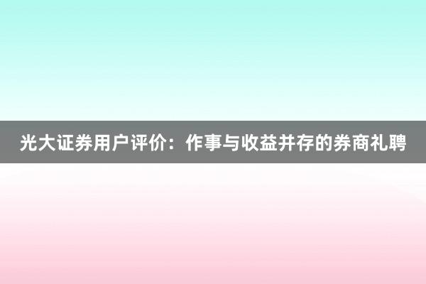 光大证券用户评价：作事与收益并存的券商礼聘