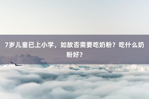 7岁儿童已上小学，如故否需要吃奶粉？吃什么奶粉好？