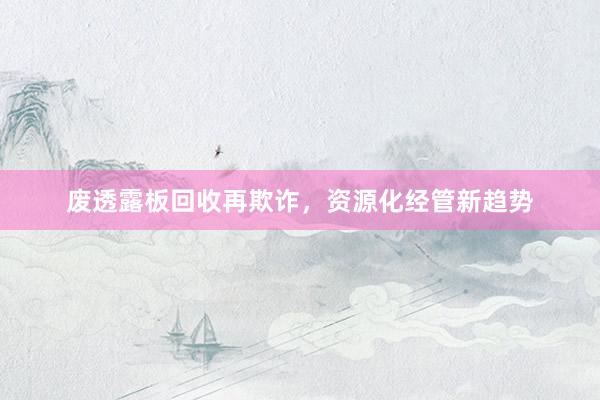 废透露板回收再欺诈，资源化经管新趋势
