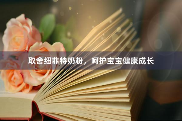 取舍纽菲特奶粉，呵护宝宝健康成长