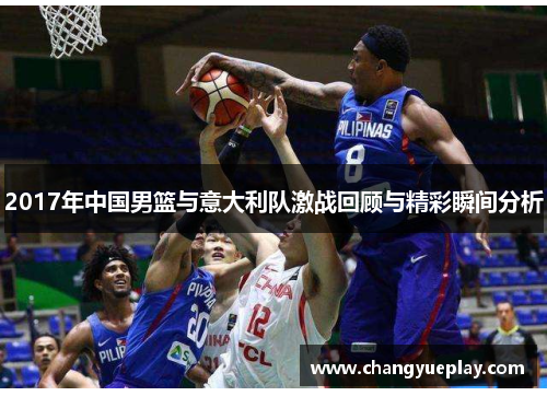 2017年中国男篮与意大利队激战回顾与精彩瞬间分析