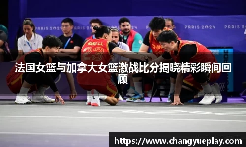 法国女篮与加拿大女篮激战比分揭晓精彩瞬间回顾