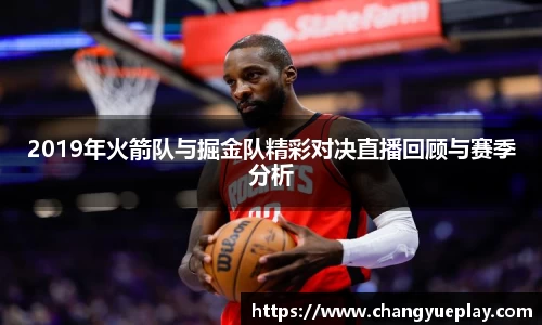 2019年火箭队与掘金队精彩对决直播回顾与赛季分析