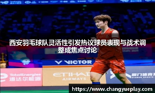 西安羽毛球队灵活性引发热议球员表现与战术调整成焦点讨论