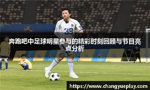 奔跑吧中足球明星参与的精彩时刻回顾与节目亮点分析