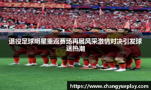 退役足球明星重返赛场再展风采激情对决引发球迷热潮
