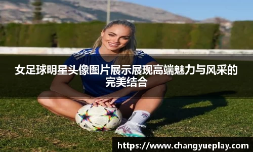 女足球明星头像图片展示展现高端魅力与风采的完美结合