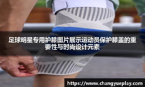 足球明星专用护膝图片展示运动员保护膝盖的重要性与时尚设计元素