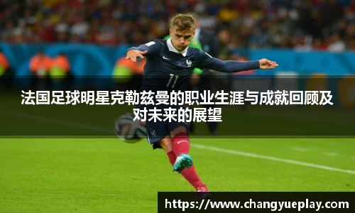 法国足球明星克勒兹曼的职业生涯与成就回顾及对未来的展望