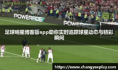 足球明星博客版app助你实时追踪球星动态与精彩瞬间