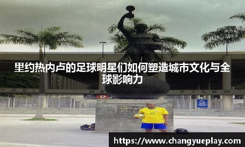 里约热内卢的足球明星们如何塑造城市文化与全球影响力