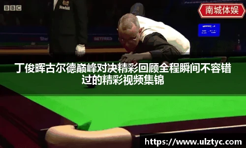 v66体育丁俊晖古尔德巅峰对决精彩回顾全程瞬间不容错过的精彩视频集锦